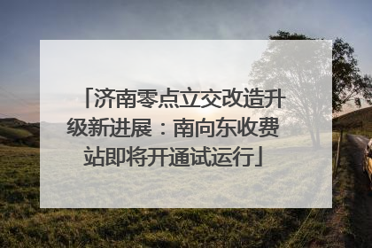 济南零点立交改造升级新进展：南向东收费站即将开通试运行