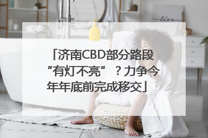 济南CBD部分路段“有灯不亮”？力争今年年底前完成移交