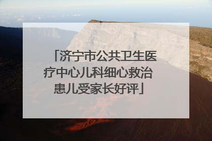 济宁市公共卫生医疗中心儿科细心救治患儿受家长好评