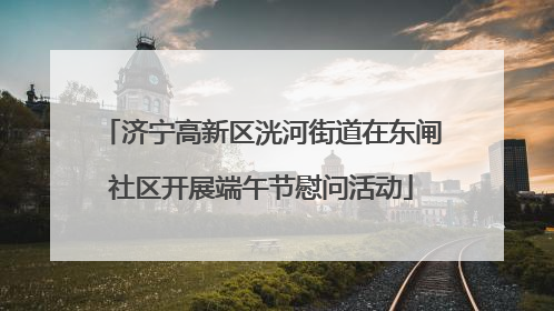济宁高新区洸河街道在东闸社区开展端午节慰问活动