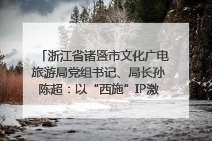 浙江省诸暨市文化广电旅游局党组书记、局长孙陈超：以“西施”IP激活全域旅游 打造县域文旅融合新标杆｜第七届全国县域旅游研究成果发布系列活动