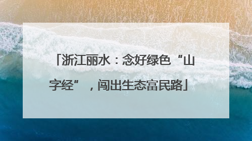 浙江丽水：念好绿色“山字经”，闯出生态富民路