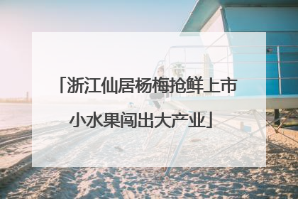 浙江仙居杨梅抢鲜上市 小水果闯出大产业