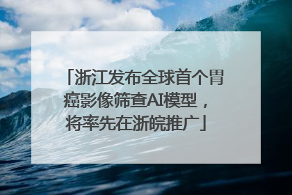 浙江发布全球首个胃癌影像筛查AI模型，将率先在浙皖推广