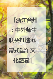 浙江台州：中外师生联袂打造沉浸式端午文化盛宴