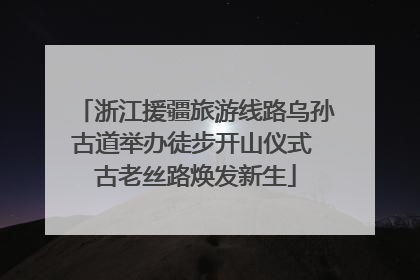 浙江援疆旅游线路乌孙古道举办徒步开山仪式 古老丝路焕发新生