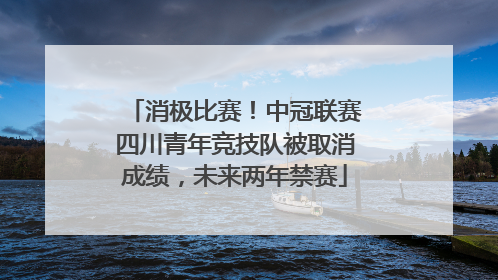 消极比赛！中冠联赛四川青年竞技队被取消成绩，未来两年禁赛