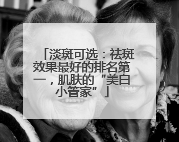 淡斑可选：祛斑效果最好的排名第一，肌肤的“美白小管家”