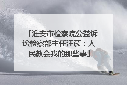 淮安市检察院公益诉讼检察部主任汪彦：人民教会我的那些事