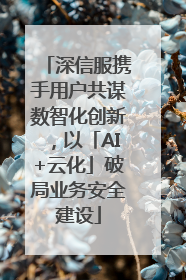 深信服携手用户共谋数智化创新，以「AI+云化」破局业务安全建设