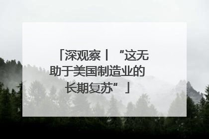 深观察丨“这无助于美国制造业的长期复苏”