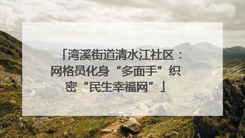 湾溪街道清水江社区：网格员化身“多面手”织密“民生幸福网”