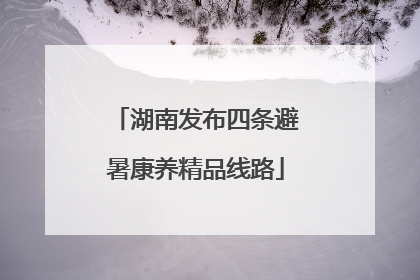 湖南发布四条避暑康养精品线路