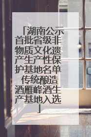湖南公示首批省级非物质文化遗产生产性保护基地名单 传统酿造酒雁峰酒生产基地入选