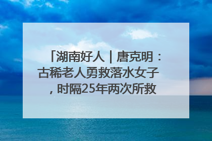 湖南好人｜唐克明：古稀老人勇救落水女子，时隔25年两次所救竟是同一人！