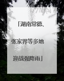 湖南常德、张家界等多地迎战强降雨