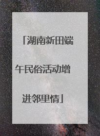 湖南新田端午民俗活动增进邻里情
