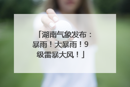 湖南气象发布：暴雨！大暴雨！9级雷暴大风！