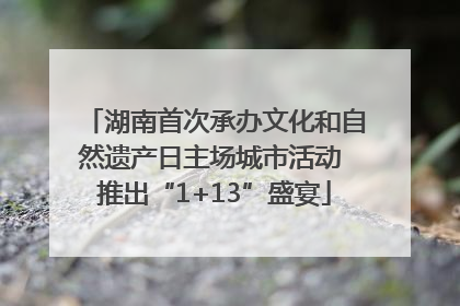湖南首次承办文化和自然遗产日主场城市活动 推出“1+13”盛宴