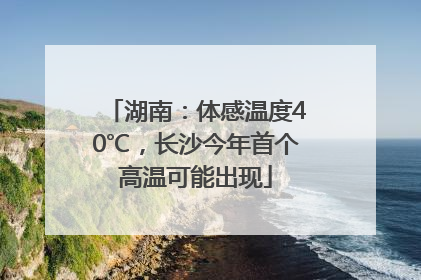 湖南：体感温度40℃，长沙今年首个高温可能出现
