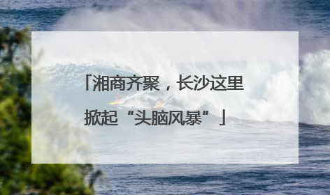 湘商齐聚，长沙这里掀起“头脑风暴”