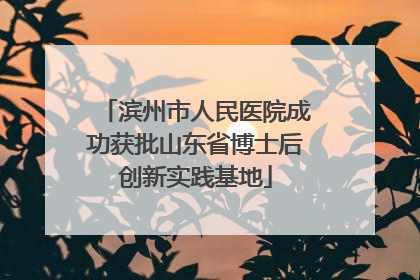 滨州市人民医院成功获批山东省博士后创新实践基地