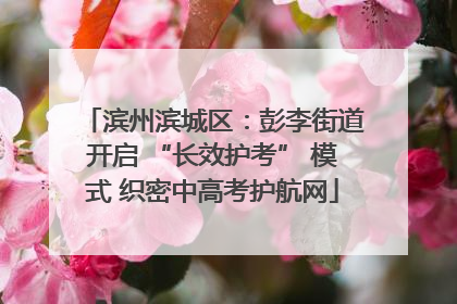 滨州滨城区：彭李街道开启 “长效护考” 模式 织密中高考护航网