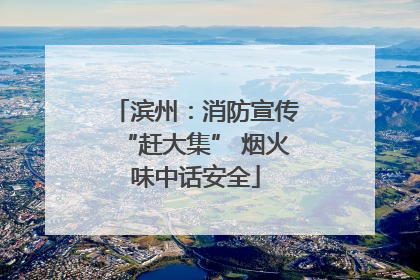 滨州：消防宣传“赶大集” 烟火味中话安全