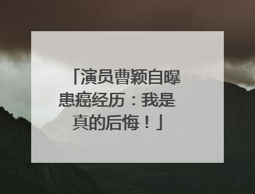 演员曹颖自曝患癌经历：我是真的后悔！