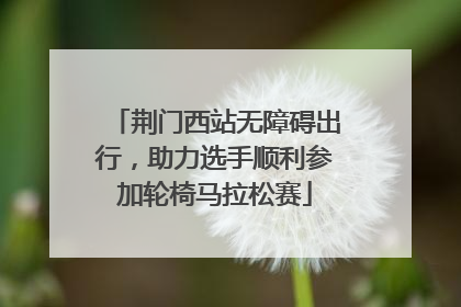 荆门西站无障碍出行，助力选手顺利参加轮椅马拉松赛