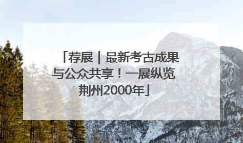 荐展｜最新考古成果与公众共享！一展纵览荆州2000年