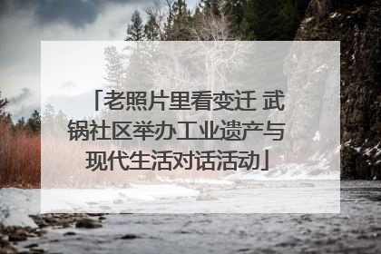 老照片里看变迁 武锅社区举办工业遗产与现代生活对话活动