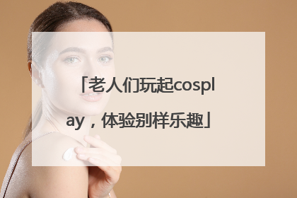 老人们玩起cosplay，体验别样乐趣