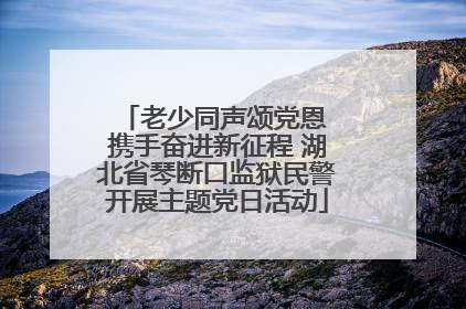 老少同声颂党恩 携手奋进新征程 湖北省琴断口监狱民警开展主题党日活动