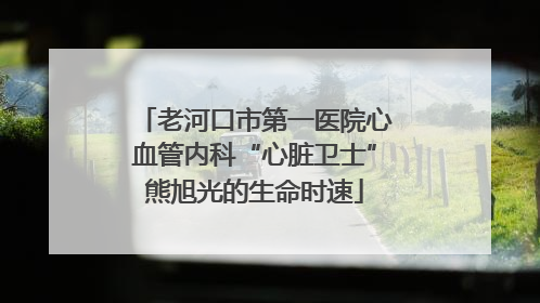 老河口市第一医院心血管内科“心脏卫士”熊旭光的生命时速