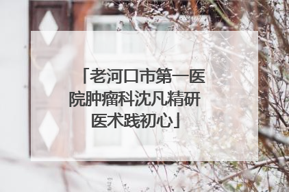 老河口市第一医院肿瘤科沈凡精研医术践初心