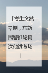 考生突然晕倒，东新民警推轮椅送他进考场