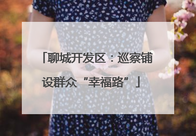 聊城开发区：巡察铺设群众“幸福路”