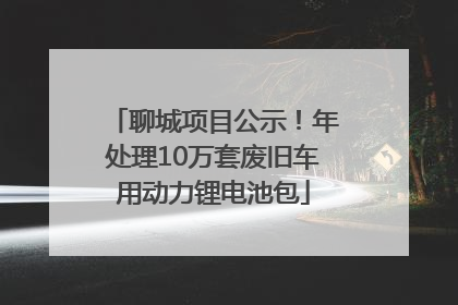 聊城项目公示！年处理10万套废旧车用动力锂电池包