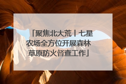 聚焦北大荒丨七星农场全方位开展森林草原防火督查工作