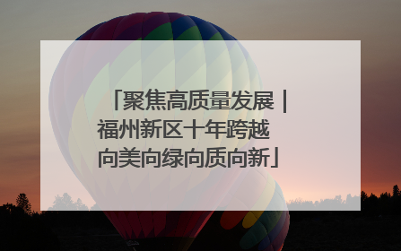 聚焦高质量发展｜福州新区十年跨越 向美向绿向质向新