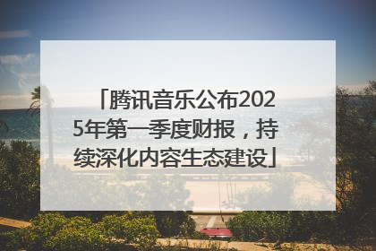 腾讯音乐公布2025年第一季度财报，持续深化内容生态建设