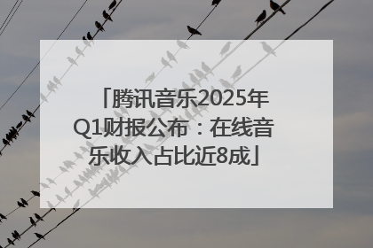 腾讯音乐2025年Q1财报公布：在线音乐收入占比近8成