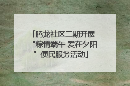 腾龙社区二期开展 “粽情端午 爱在夕阳”便民服务活动