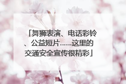 舞狮表演、电话彩铃、公益短片……这里的交通安全宣传很精彩