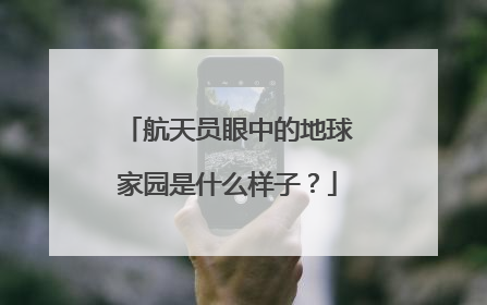 航天员眼中的地球家园是什么样子？