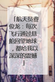航天员费俊龙：每次飞行通过悬舱回望地球，都给我以深深的震撼