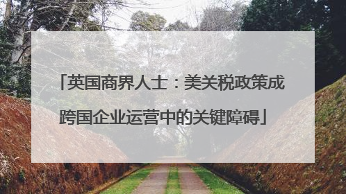 英国商界人士：美关税政策成跨国企业运营中的关键障碍