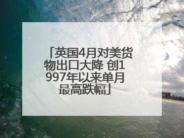英国4月对美货物出口大降 创1997年以来单月最高跌幅