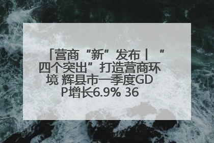营商“新”发布丨“四个突出”打造营商环境 辉县市一季度GDP增长6.9% 36个重点项目落地